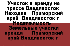 Участок в аренду на трассе Владивосток- Находка - Приморский край, Владивосток г. Недвижимость » Земельные участки аренда   . Приморский край,Владивосток г.